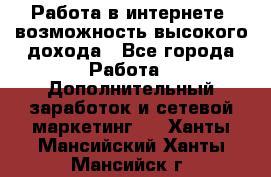 Работа в интернете, возможность высокого дохода - Все города Работа » Дополнительный заработок и сетевой маркетинг   . Ханты-Мансийский,Ханты-Мансийск г.